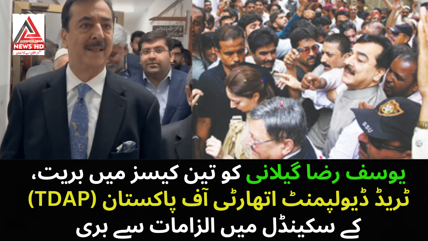 یوسف رضا گیلانی کو تین کیسز میں بریت، ٹریڈ ڈیولپمنٹ اتھارٹی آف پاکستان (TDAP) کے سکینڈل میں الزامات سے بری