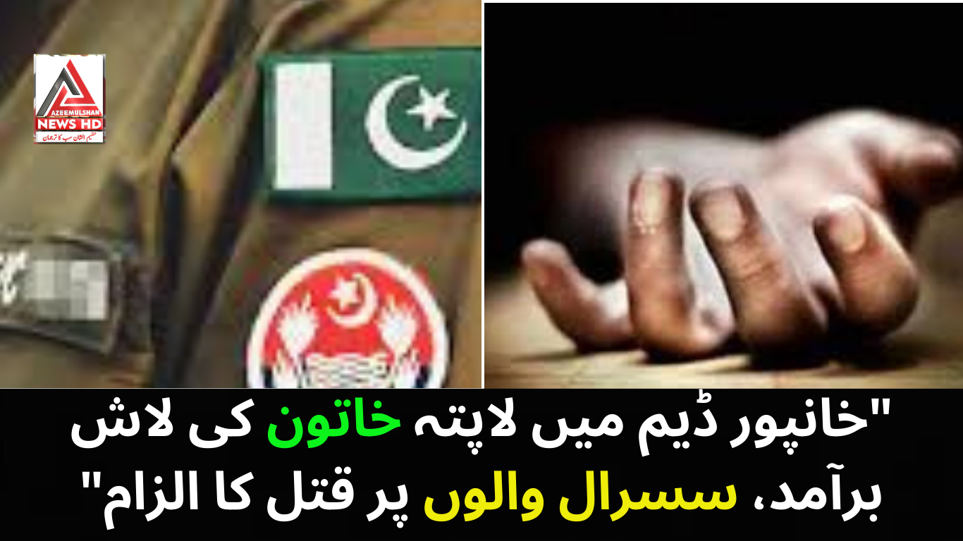 "خانپور ڈیم میں لاپتہ خاتون کی لاش برآمد، سسرال والوں پر قتل کا الزام"